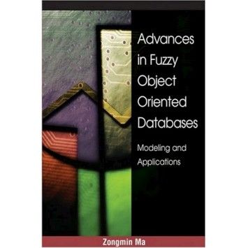 Zongmin Ma, Advances in Fuzzy Object-Oriented Databases: Modeling and Applications Zongmin Ma, Advances in Fuzzy Object-Oriented Databases: Modeling and Applications