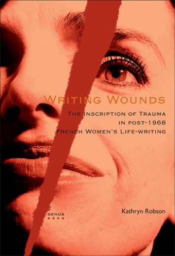 Writing Wounds: The Inscription of Trauma in Post-1968 French Women's Life-Writing Writing Wounds: The Inscription of Trauma in Post-1968 French Women's Life-Writing