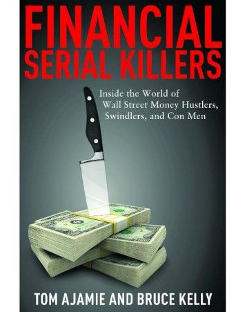 Financial Serial Killers: Inside the World of Wall Street Money Hustlers, Swindlers, and Con Men Financial Serial Killers: Inside the World of Wall Street Money Hustlers, Swindlers, and Con Men